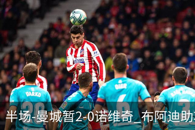 半场-曼城暂2-0诺维奇 布阿迪助攻谢尔基单刀破门 17岁桑巴破门